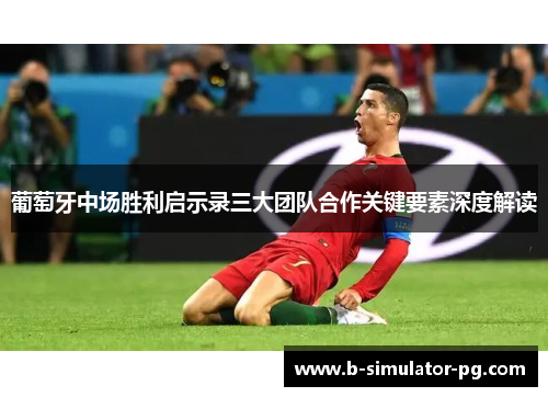 葡萄牙中场胜利启示录三大团队合作关键要素深度解读 葡萄牙中场胜利启示录三大团队合作关键要素深度解读