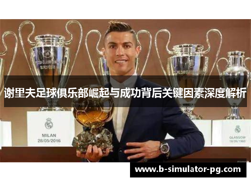 谢里夫足球俱乐部崛起与成功背后关键因素深度解析