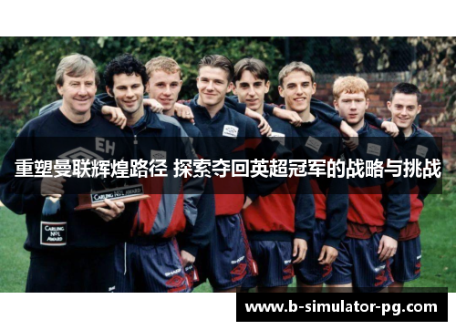 重塑曼联辉煌路径 探索夺回英超冠军的战略与挑战
