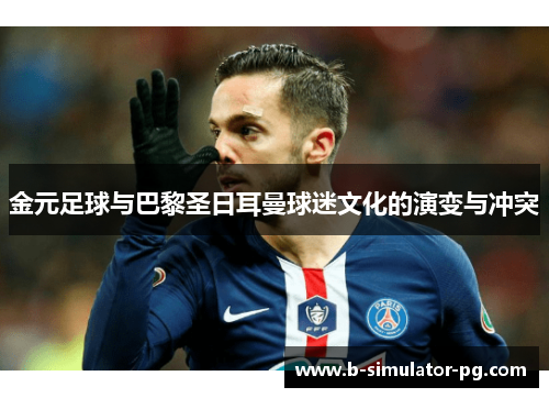 金元足球与巴黎圣日耳曼球迷文化的演变与冲突