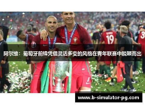 阿尔维：葡萄牙前锋凭借灵活多变的风格在青年联赛中脱颖而出