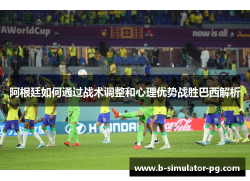 阿根廷如何通过战术调整和心理优势战胜巴西解析