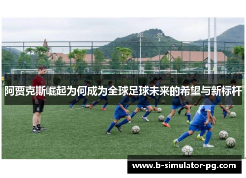 阿贾克斯崛起为何成为全球足球未来的希望与新标杆
