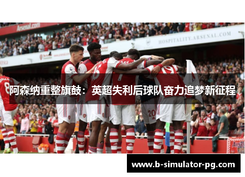 阿森纳重整旗鼓:英超失利后球队奋力追梦新征程 阿森纳重整旗鼓:英超失利后球队奋力追梦新征程