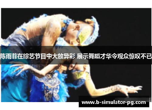 陈雨菲在综艺节目中大放异彩 展示舞蹈才华令观众惊叹不已