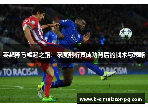 英超黑马崛起之路:深度剖析其成功背后的战术与策略 英超黑马崛起之路:深度剖析其成功背后的战术与策略