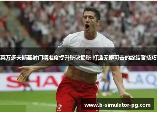 莱万多夫斯基射门精准度提升秘诀揭秘 打造无懈可击的终结者技巧 莱万多夫斯基射门精准度提升秘诀揭秘 打造无懈可击的终结者技巧